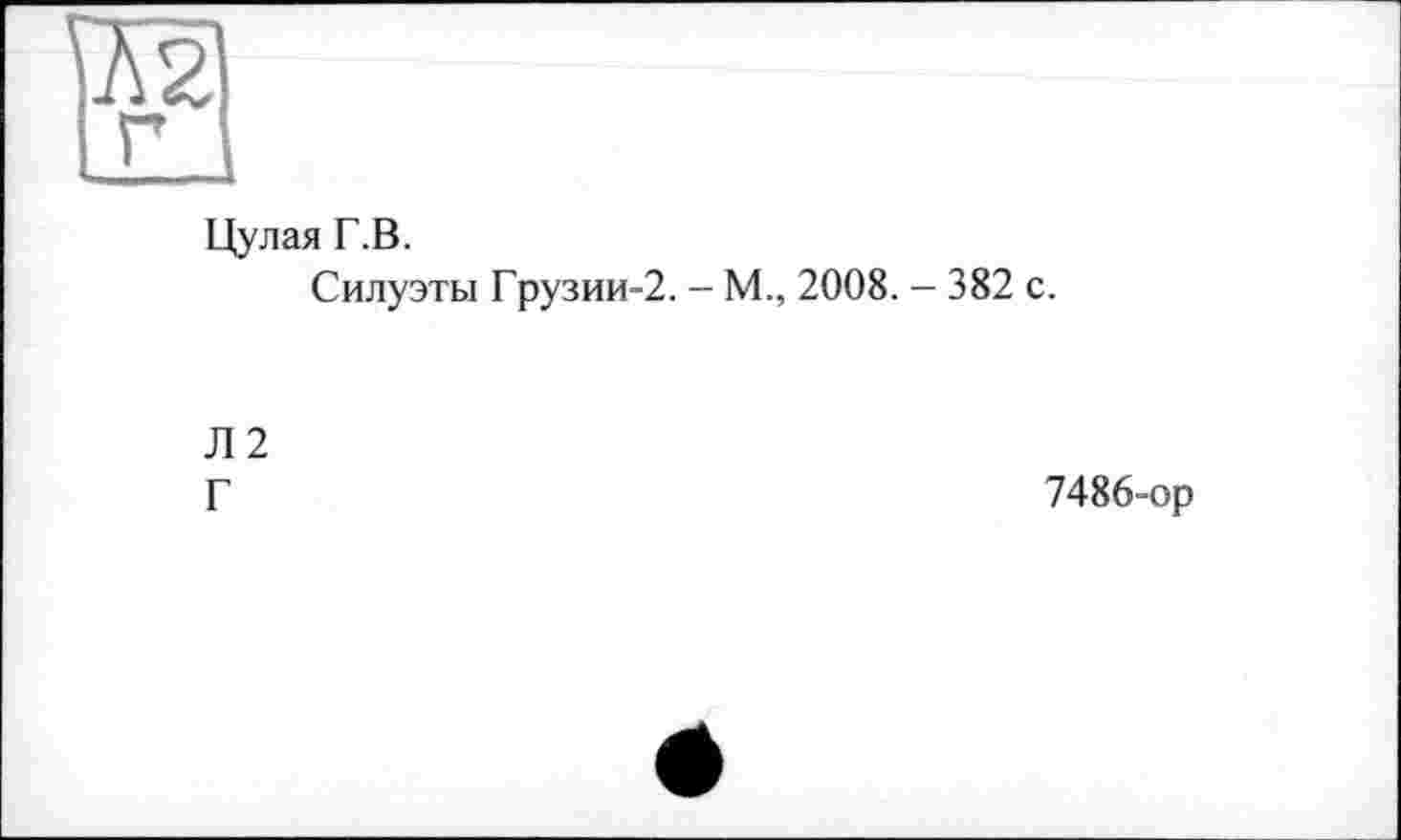 ﻿Цулая Г.В.
Силуэты Грузии-2. - М., 2008. - 382 с.
Л2
Г	7486-ор